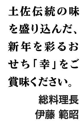 土佐伝統の味を盛り込んだ、新年を彩るおせち「幸」。皆様で特別なお正月をお過ごしください。総料理長 伊藤 範昭